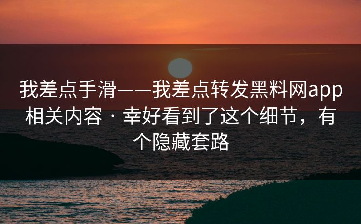 我差点手滑——我差点转发黑料网app相关内容 · 幸好看到了这个细节，有个隐藏套路
