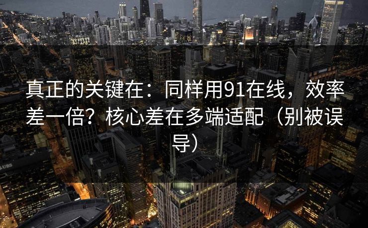 真正的关键在：同样用91在线，效率差一倍？核心差在多端适配（别被误导）
