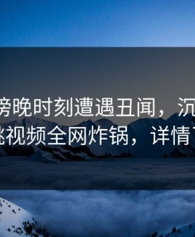 网红在傍晚时刻遭遇丑闻，沉沦其中，樱桃视频全网炸锅，详情了解