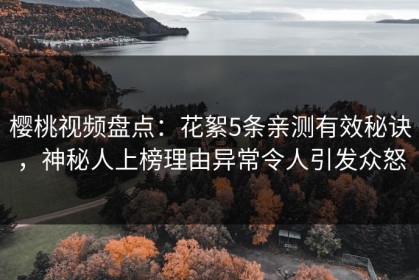樱桃视频盘点：花絮5条亲测有效秘诀，神秘人上榜理由异常令人引发众怒