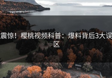 震惊！樱桃视频科普：爆料背后3大误区