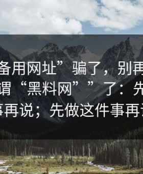 别被“备用网址”骗了，别再问“哪里有所谓“黑料网””了：先做这件事再说；先做这件事再说