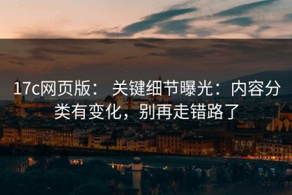 17c网页版： 关键细节曝光：内容分类有变化，别再走错路了
