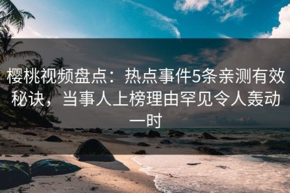 樱桃视频盘点：热点事件5条亲测有效秘诀，当事人上榜理由罕见令人轰动一时