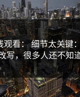 17c在线观看： 细节太关键：缓存被改写，很多人还不知道