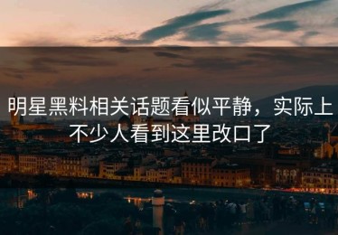 明星黑料相关话题看似平静，实际上不少人看到这里改口了