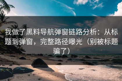 我做了黑料导航弹窗链路分析：从标题到弹窗，完整路径曝光（别被标题骗了）