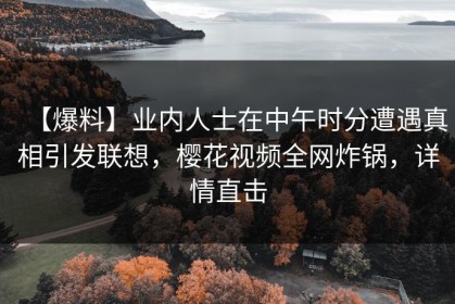 【爆料】业内人士在中午时分遭遇真相引发联想，樱花视频全网炸锅，详情直击
