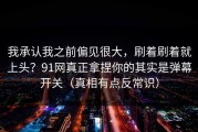 我承认我之前偏见很大，刷着刷着就上头？91网真正拿捏你的其实是弹幕开关（真相有点反常识）