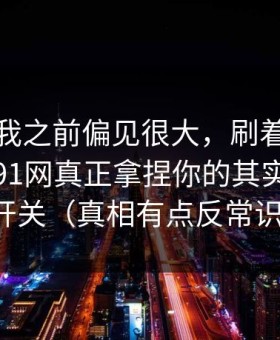 我承认我之前偏见很大，刷着刷着就上头？91网真正拿捏你的其实是弹幕开关（真相有点反常识）