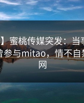 【爆料】蜜桃传媒突发：当事人在昨晚被曝曾参与mitao，情不自禁席卷全网