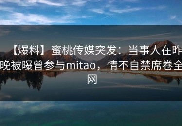 【爆料】蜜桃传媒突发：当事人在昨晚被曝曾参与mitao，情不自禁席卷全网