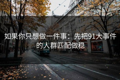 如果你只想做一件事：先把91大事件的人群匹配做稳