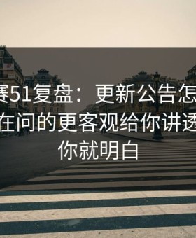 每日大赛51复盘：更新公告怎么来的？全网都在问的更客观给你讲透，看完你就明白