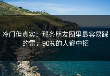 冷门但真实：那条朋友圈里最容易踩的雷，90%的人都中招