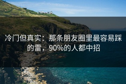 冷门但真实：那条朋友圈里最容易踩的雷，90%的人都中招