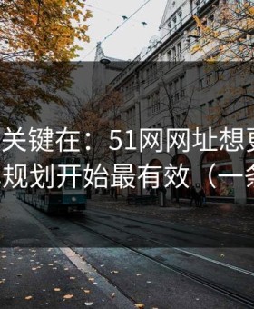 真正的关键在：51网网址想更清爽：从片单规划开始最有效（一条讲透）