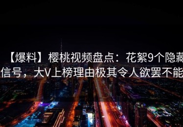【爆料】樱桃视频盘点：花絮9个隐藏信号，大V上榜理由极其令人欲罢不能