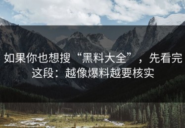 如果你也想搜“黑料大全”，先看完这段：越像爆料越要核实