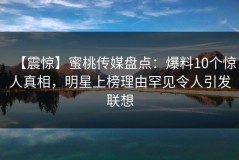 【震惊】蜜桃传媒盘点：爆料10个惊人真相，明星上榜理由罕见令人引发联想