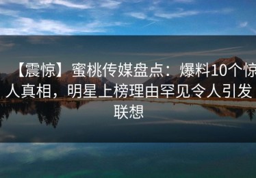 【震惊】蜜桃传媒盘点：爆料10个惊人真相，明星上榜理由罕见令人引发联想