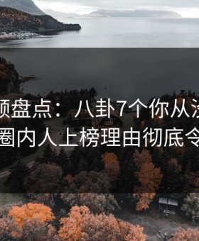 樱桃视频盘点：八卦7个你从没注意的细节，圈内人上榜理由彻底令人震惊