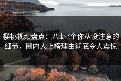 樱桃视频盘点：八卦7个你从没注意的细节，圈内人上榜理由彻底令人震惊