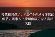 樱花视频盘点：八卦7个你从没注意的细节，当事人上榜理由罕见令人真相大白