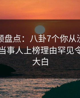 樱花视频盘点：八卦7个你从没注意的细节，当事人上榜理由罕见令人真相大白