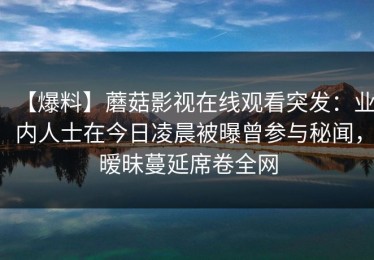 【爆料】蘑菇影视在线观看突发：业内人士在今日凌晨被曝曾参与秘闻，暧昧蔓延席卷全网