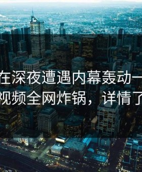 主持人在深夜遭遇内幕轰动一时，樱桃视频全网炸锅，详情了解