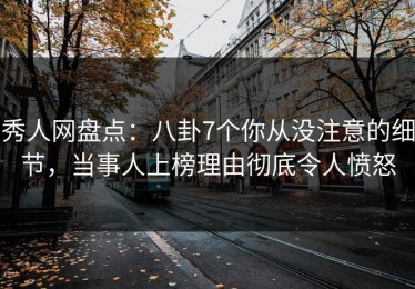 秀人网盘点：八卦7个你从没注意的细节，当事人上榜理由彻底令人愤怒