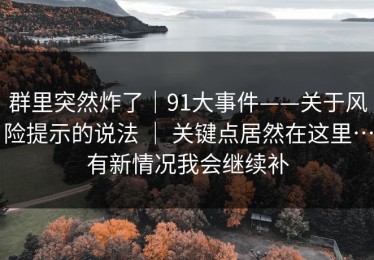 群里突然炸了｜91大事件——关于风险提示的说法 ｜ 关键点居然在这里…有新情况我会继续补