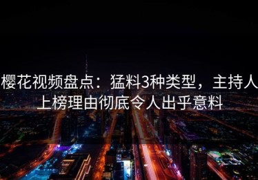 樱花视频盘点：猛料3种类型，主持人上榜理由彻底令人出乎意料