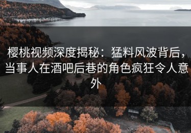 樱桃视频深度揭秘：猛料风波背后，当事人在酒吧后巷的角色疯狂令人意外