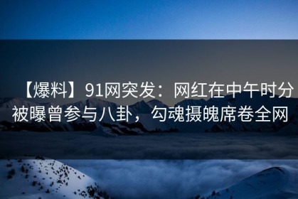 【爆料】91网突发：网红在中午时分被曝曾参与八卦，勾魂摄魄席卷全网