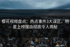 樱花视频盘点：热点事件3大误区，明星上榜理由彻底令人揭秘