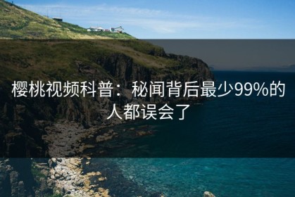 樱桃视频科普：秘闻背后最少99%的人都误会了