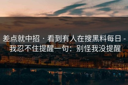 差点就中招 · 看到有人在搜黑料每日 - 我忍不住提醒一句：别怪我没提醒
