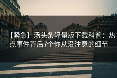 【紧急】汤头条轻量版下载科普：热点事件背后7个你从没注意的细节