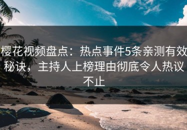 樱花视频盘点：热点事件5条亲测有效秘诀，主持人上榜理由彻底令人热议不止