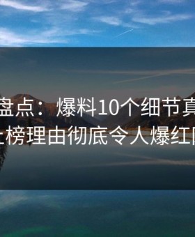 微密圈盘点：爆料10个细节真相，明星上榜理由彻底令人爆红网络