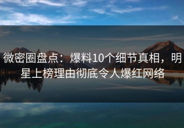 微密圈盘点：爆料10个细节真相，明星上榜理由彻底令人爆红网络