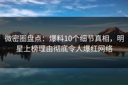 微密圈盘点：爆料10个细节真相，明星上榜理由彻底令人爆红网络