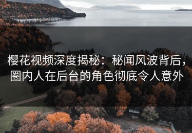 樱花视频深度揭秘：秘闻风波背后，圈内人在后台的角色彻底令人意外