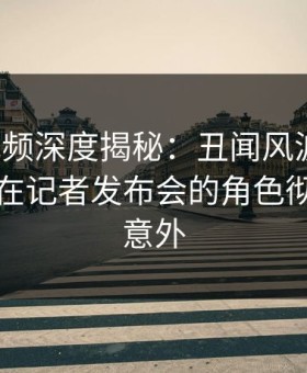 樱桃视频深度揭秘：丑闻风波背后，圈内人在记者发布会的角色彻底令人意外