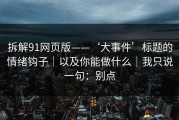 拆解91网页版——‘大事件’标题的情绪钩子｜以及你能做什么｜我只说一句：别点