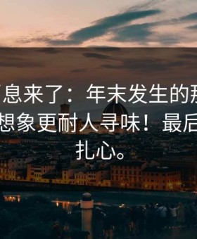 内部消息来了：年末发生的那件事，细节比想象更耐人寻味！最后一句最扎心。