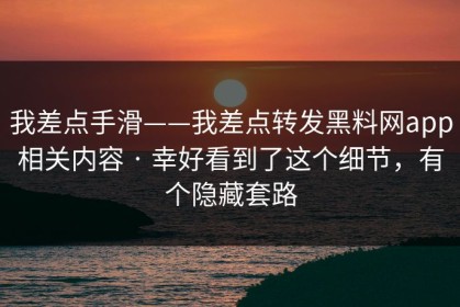 我差点手滑——我差点转发黑料网app相关内容 · 幸好看到了这个细节，有个隐藏套路