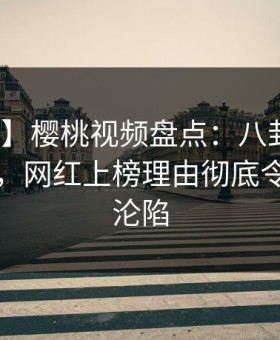 【独家】樱桃视频盘点：八卦10个惊人真相，网红上榜理由彻底令人瞬间沦陷